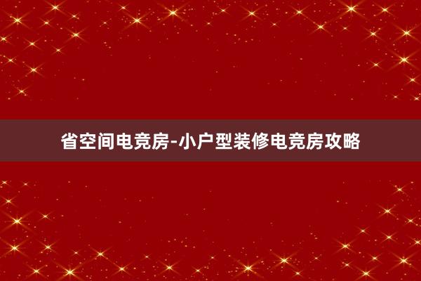 省空间电竞房-小户型装修电竞房攻略