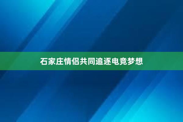 石家庄情侣共同追逐电竞梦想