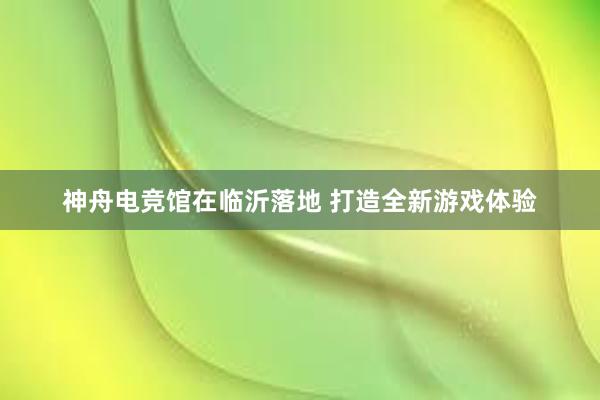 神舟电竞馆在临沂落地 打造全新游戏体验