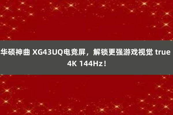 华硕神曲 XG43UQ电竞屏，解锁更强游戏视觉 true 4K 144Hz！