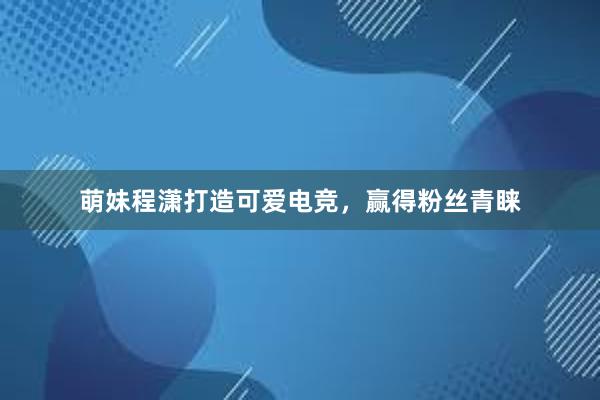 萌妹程潇打造可爱电竞，赢得粉丝青睐