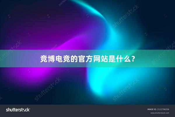 竞博电竞的官方网站是什么？