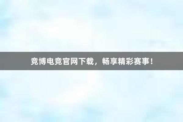 竞博电竞官网下载，畅享精彩赛事！