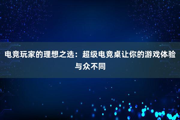 电竞玩家的理想之选：超级电竞桌让你的游戏体验与众不同