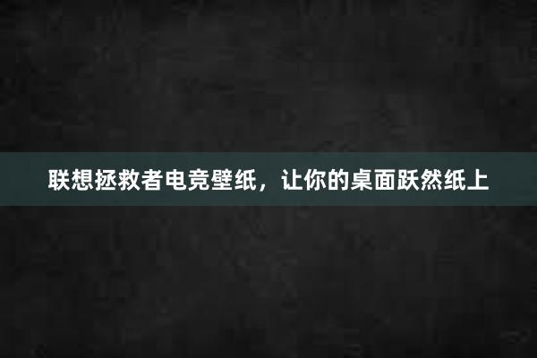 联想拯救者电竞壁纸，让你的桌面跃然纸上