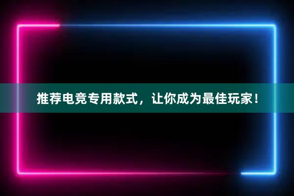 推荐电竞专用款式，让你成为最佳玩家！