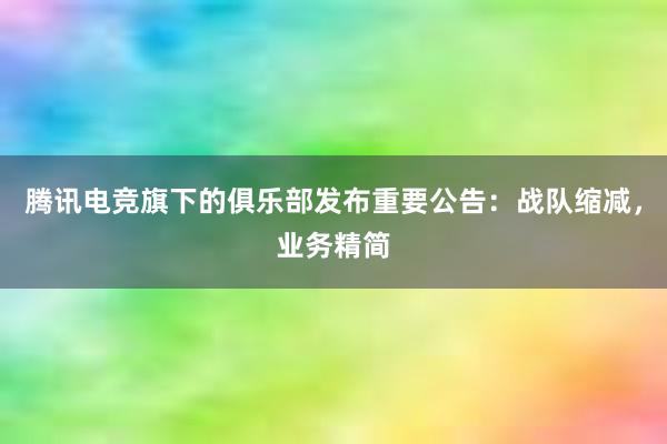 腾讯电竞旗下的俱乐部发布重要公告：战队缩减，业务精简