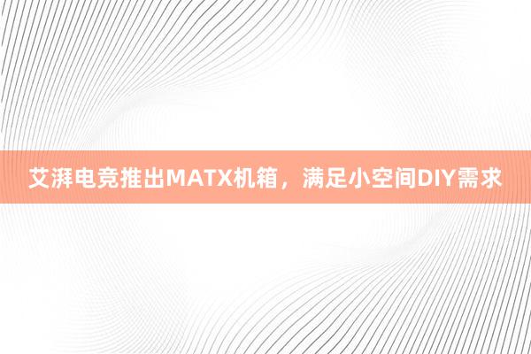 艾湃电竞推出MATX机箱，满足小空间DIY需求