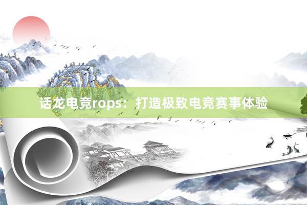 话龙电竞rops：打造极致电竞赛事体验