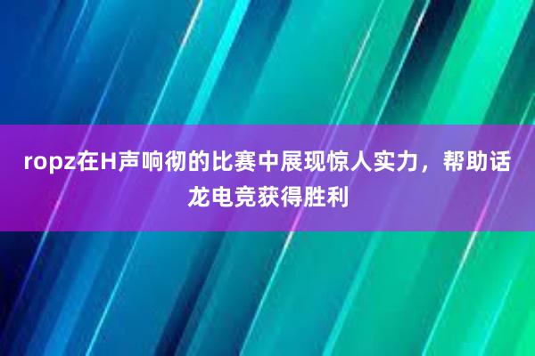 ropz在H声响彻的比赛中展现惊人实力，帮助话龙电竞获得胜利