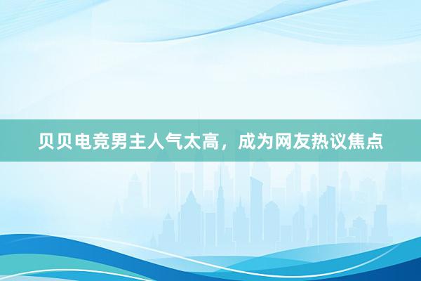 贝贝电竞男主人气太高，成为网友热议焦点