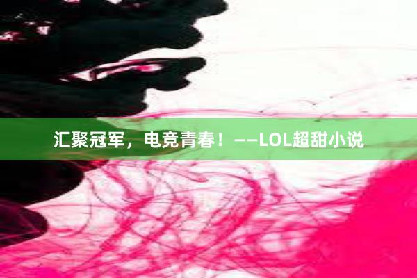 汇聚冠军，电竞青春！——LOL超甜小说