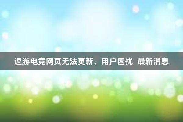 逗游电竞网页无法更新，用户困扰  最新消息