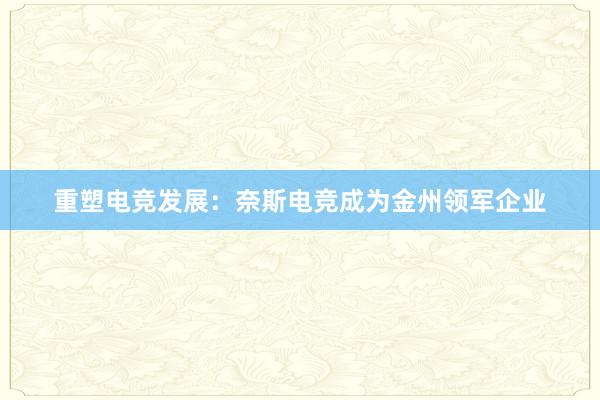 重塑电竞发展：奈斯电竞成为金州领军企业