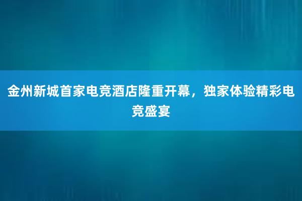 金州新城首家电竞酒店隆重开幕，独家体验精彩电竞盛宴