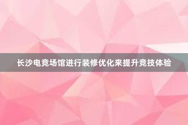 长沙电竞场馆进行装修优化来提升竞技体验