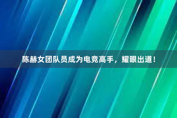 陈赫女团队员成为电竞高手，耀眼出道！