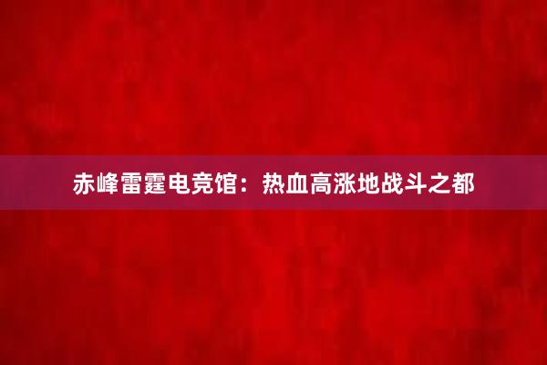 赤峰雷霆电竞馆：热血高涨地战斗之都