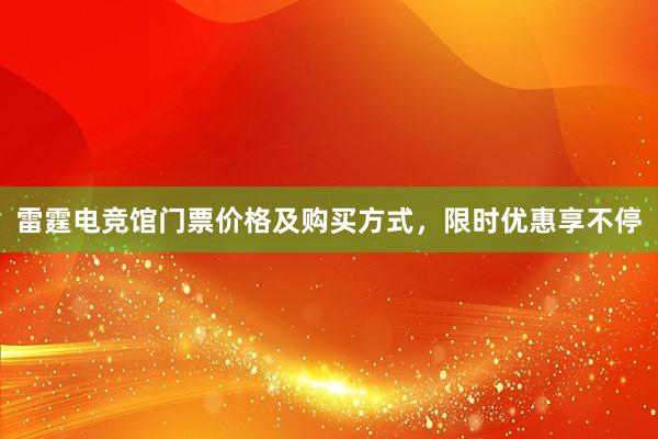 雷霆电竞馆门票价格及购买方式，限时优惠享不停