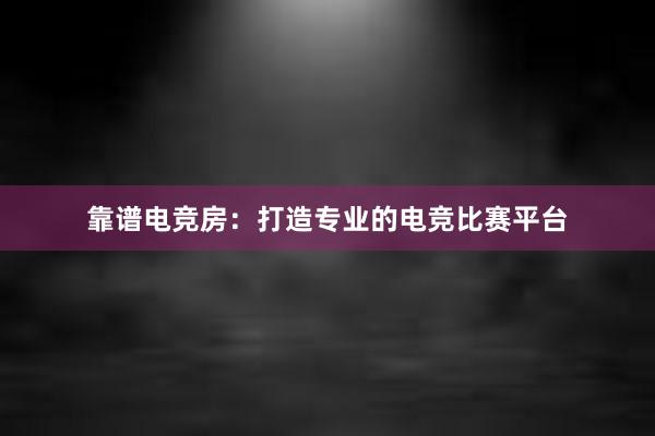 靠谱电竞房：打造专业的电竞比赛平台