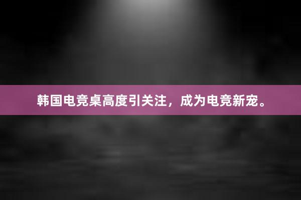 韩国电竞桌高度引关注，成为电竞新宠。