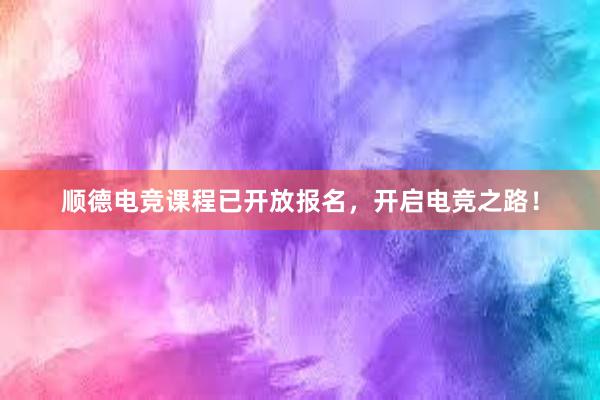 顺德电竞课程已开放报名，开启电竞之路！