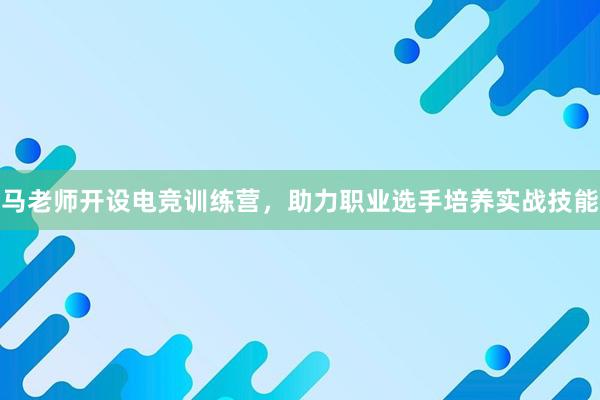 马老师开设电竞训练营，助力职业选手培养实战技能